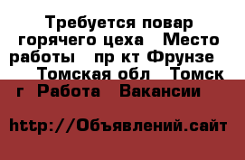 Требуется повар горячего цеха › Место работы ­ пр-кт Фрунзе 103 - Томская обл., Томск г. Работа » Вакансии   